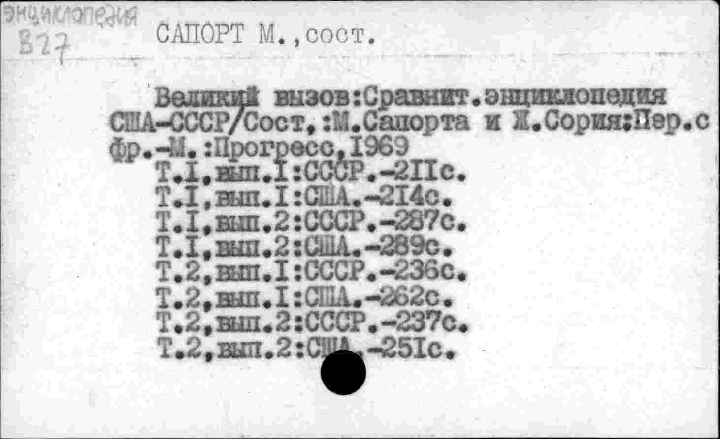 ﻿САПОРТ М.,сост.
ТЛ.жшДхСССР.-ЙПс, Т Л, выл. I: США.-214с. Т.1,бып.2:СССР.-287с, Т.1,вып.2:СшА.-289с. Т. 2, иш. I: СССР.-236с, Т.2,вып.1:С111.-2б2с. Т.2,вып.2:СССР.-237с Т.2,вып.2:С^-251с.